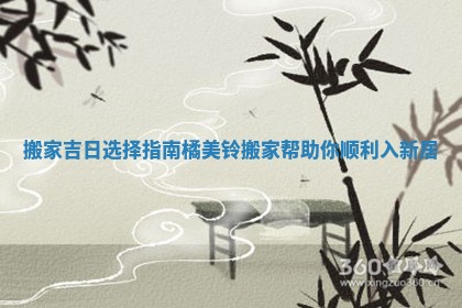 搬家吉日选择指南橘美铃搬家帮助你顺利入新居