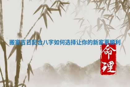 搬家吉日配合八字如何选择让你的新家更顺利