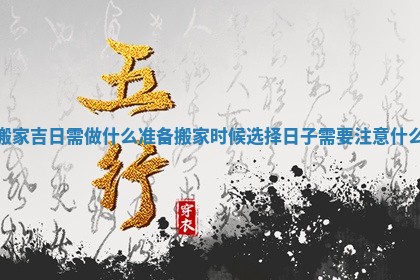 搬家吉日需做什么准备 搬家时候选择日子需要注意什么