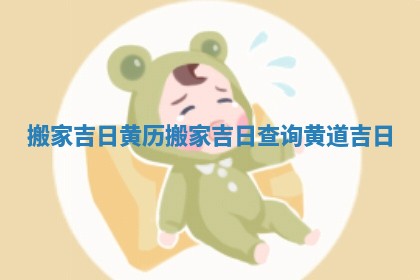 搬家吉日 黄历_搬家吉日查询黄道吉日