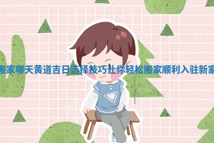 搬家哪天黄道吉日选择技巧让你轻松搬家顺利入驻新家