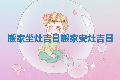 搬家坐灶吉日 搬家安灶吉日
