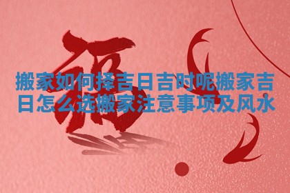 搬家如何择吉日吉时呢_搬家吉日怎么选搬家注意事项及风水 搬家如何择吉日吉时呢_搬家吉日怎么选搬家注意事项及风水