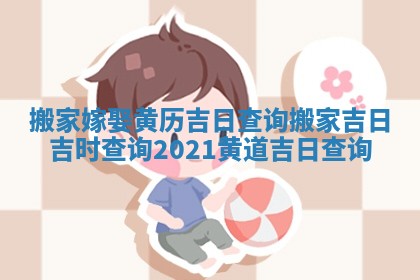 搬家嫁娶黄历吉日查询 搬家吉日吉时查询2021黄道吉日查询