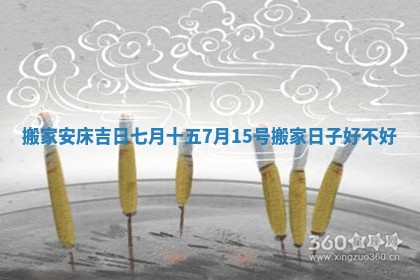 搬家安床吉日七月十五_7月15号搬家日子好不好