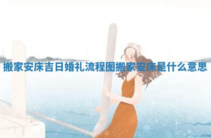 搬家安床吉日婚礼流程图 搬家安床是什么意思