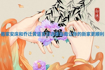 搬家安床和乔迁黄道吉日选择指南让你的新家更顺利