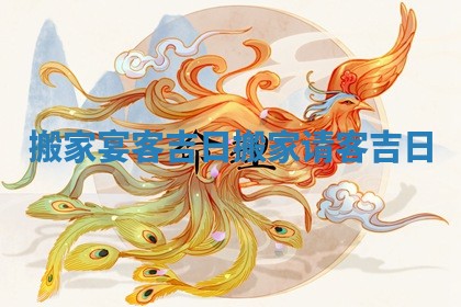 搬家宴客吉日 搬家请客吉日