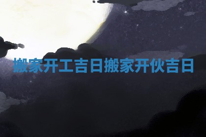 搬家开工吉日 搬家开伙吉日