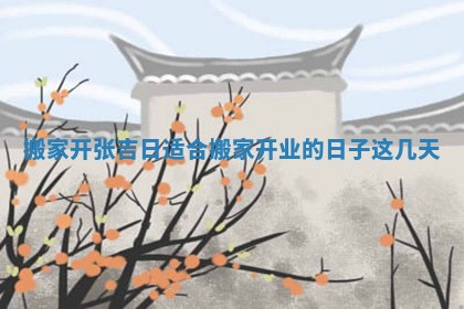 搬家开张吉日 适合搬家开业的日子这几天