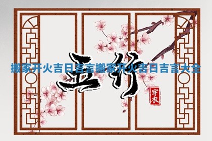 搬家开火吉日吉言 搬家开火吉日吉言大全