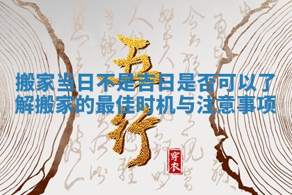 搬家当日不是吉日是否可以 了解搬家的最佳时机与注意事项