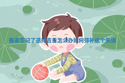 搬家忘记了选择吉日怎么办 如何弥补这个失误