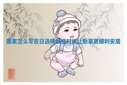 搬家怎么写吉日 选择最佳时机让新家更顺利安居