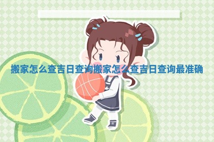搬家怎么查吉日查询_搬家怎么查吉日查询最准确