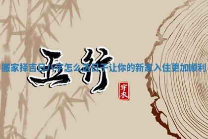 搬家择吉日八字怎么选日子让你的新家入住更加顺利