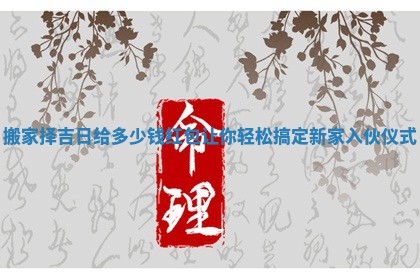 搬家择吉日给多少钱红包让你轻松搞定新家入伙仪式