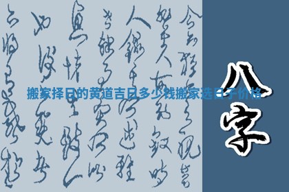 搬家择日的黄道吉日多少钱_搬家选日子价格