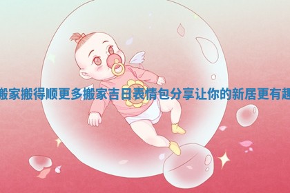 搬家搬得顺 更多搬家吉日表情包分享让你的新居更有趣