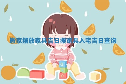 搬家摆放家具吉日 搬家具入宅吉日查询