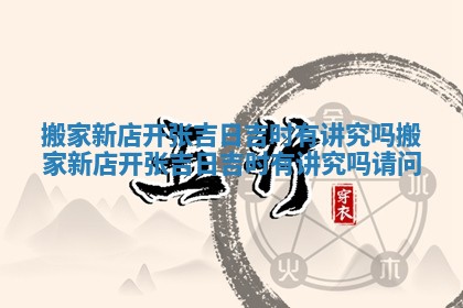 搬家新店开张吉日吉时有讲究吗_搬家新店开张吉日吉时有讲究吗请问