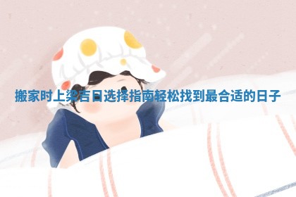 搬家时上梁吉日选择指南轻松找到最合适的日子