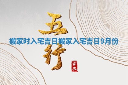 搬家时入宅吉日 搬家入宅吉日9月份