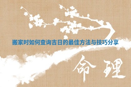 搬家时如何查询吉日的最佳方法与技巧分享