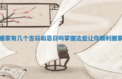 搬家有几个吉日和忌日吗 掌握这些让你顺利搬家