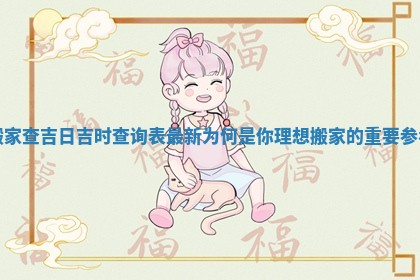 搬家查吉日吉时查询表最新为何是你理想搬家的重要参考
