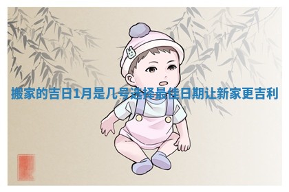 搬家的吉日1月是几号选择最佳日期让新家更吉利