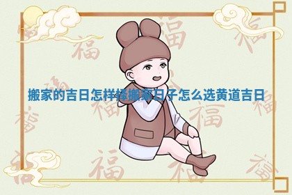 搬家的吉日怎样择 搬家日子怎么选黄道吉日