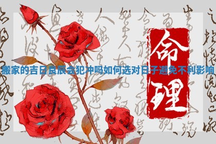 搬家的吉日良辰会犯冲吗 如何选对日子避免不利影响