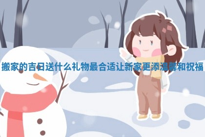 搬家的吉日送什么礼物最合适让新家更添温馨和祝福