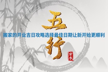 搬家的开业吉日攻略选择最佳日期让新开始更顺利 搬家的开业吉日攻略选择最佳日期让新开始更顺利