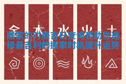 搬家的时辰吉日查询表助你选择最吉利的搬家时机提升运势