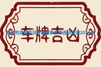 搬家的良辰吉日查询_搬家良辰吉日查询2024年