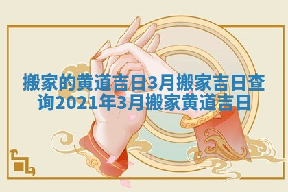 搬家的黄道吉日3月 搬家吉日查询2021年3月搬家黄道吉日 搬家的黄道吉日3月 搬家吉日查询2021年3月搬家黄道吉日