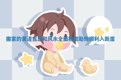 搬家的黄道吉日和风水全面指南助你顺利入新居