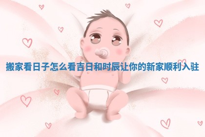 搬家看日子怎么看吉日和时辰让你的新家顺利入驻