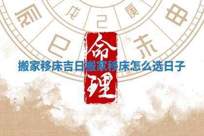 搬家移床吉日 搬家移床怎么选日子 搬家移床吉日 搬家移床怎么选日子