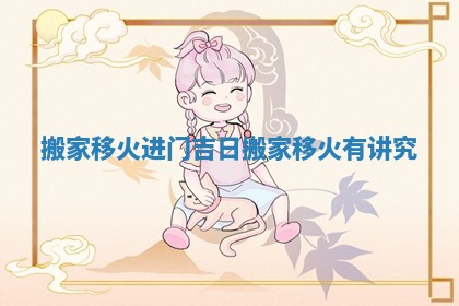 搬家移火进门吉日_搬家移火有讲究