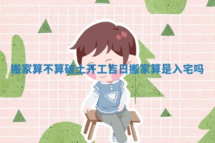 搬家算不算破土开工吉日_搬家算是入宅吗