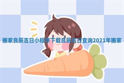 搬家良辰吉日小程序下载_良辰吉日查询2021年搬家