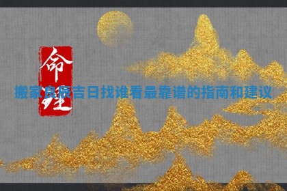 搬家良辰吉日找谁看最靠谱的指南和建议