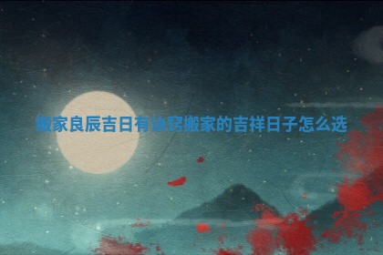 搬家良辰吉日有诀窍_搬家的吉祥日子怎么选