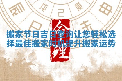 搬家节日吉日查询让您轻松选择最佳搬家时机提升搬家运势