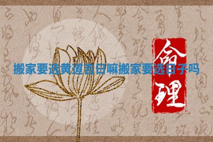 搬家要选黄道吉日嘛_搬家要选日子吗