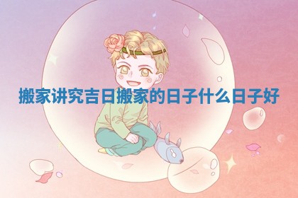 搬家讲究吉日_搬家的日子什么日子好