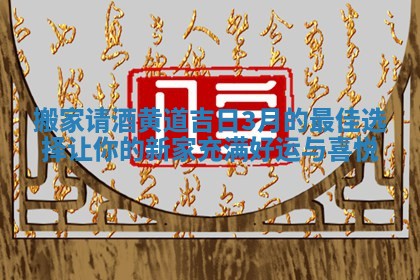 搬家请酒黄道吉日3月的最佳选择让你的新家充满好运与喜悦